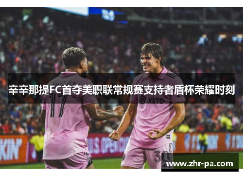 辛辛那提FC首夺美职联常规赛支持者盾杯荣耀时刻